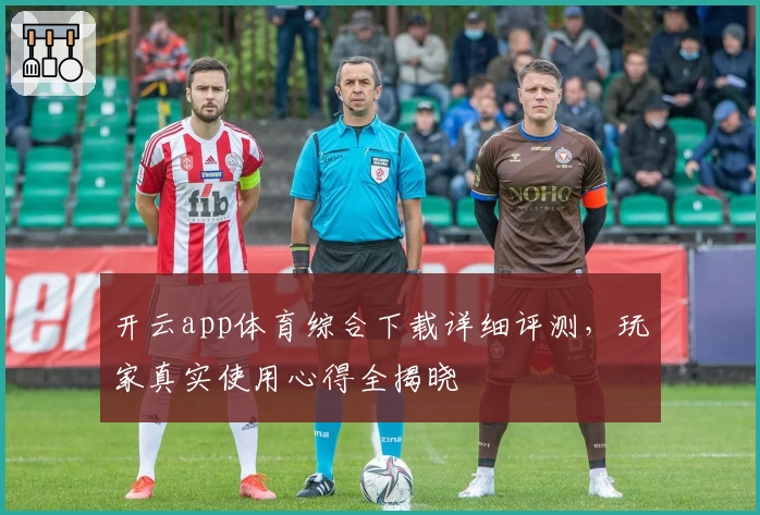 开云app体育综合下载详细评测,玩家真实使用心得全揭晓