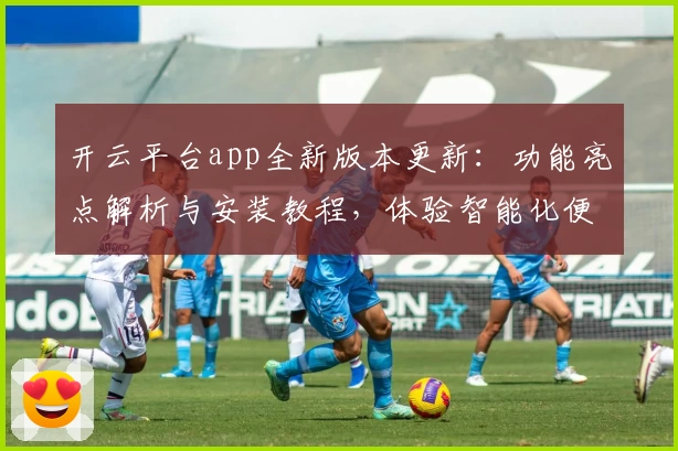 开云平台app全新版本更新：功能亮点解析与安装教程，体验智能化便捷操作