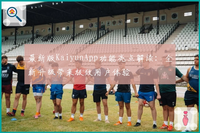 最新版KaiyunApp功能亮点解读：全新升级带来极致用户体验