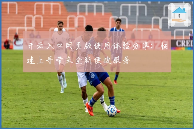 开云入口网页版使用体验分享:快速上手带来全新便捷服务