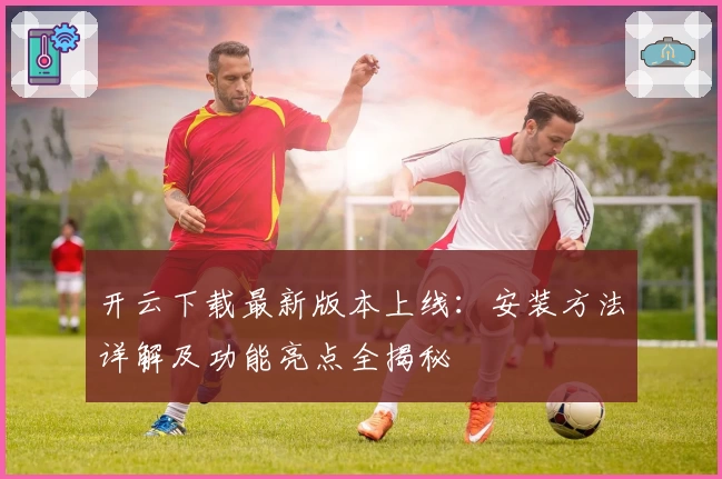 开云下载最新版本上线：安装方法详解及功能亮点全揭秘