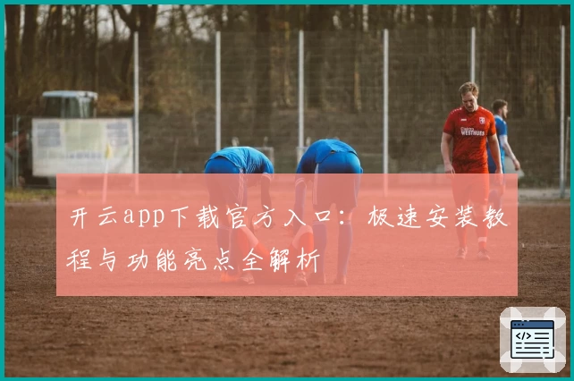 开云app下载官方入口:极速安装教程与功能亮点全解析