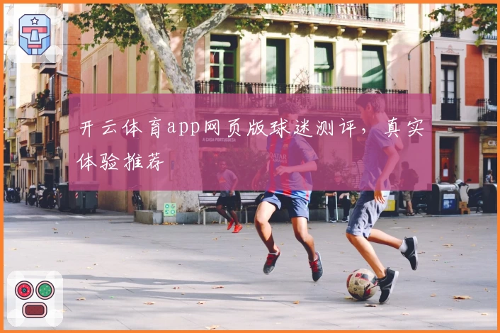 开云体育app网页版球迷测评,真实体验推荐
