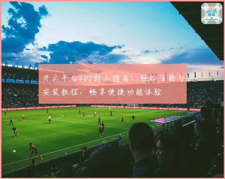 开云平台app新人指南:轻松注册与安装教程,畅享便捷功能体验