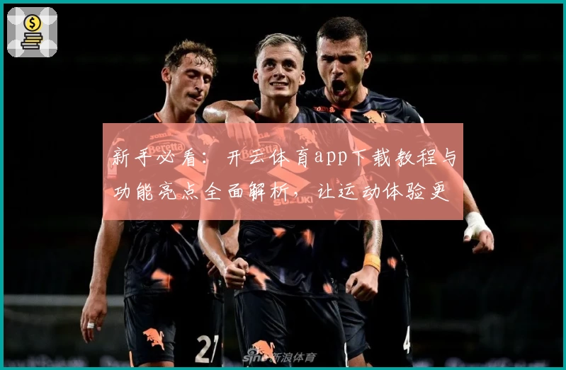 新手必看：开云体育app下载教程与功能亮点全面解析，让运动体验更上一层楼