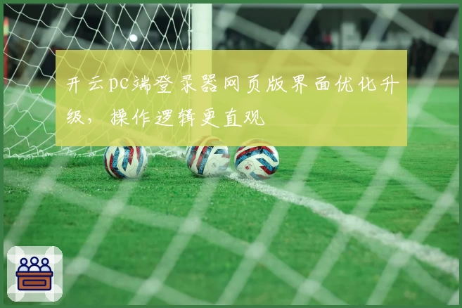 开云pc端登录器网页版界面优化升级,操作逻辑更直观