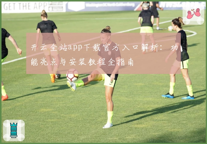 开云全站app下载官方入口解析：功能亮点与安装教程全指南