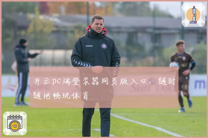 开云pc端登录器网页版入口，随时随地畅玩体育