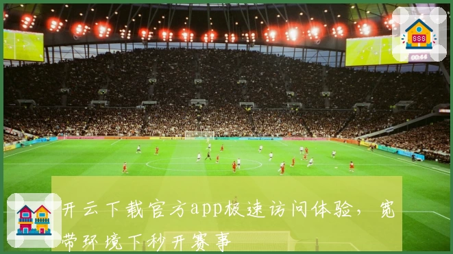 开云下载官方app极速访问体验，宽带环境下秒开赛事