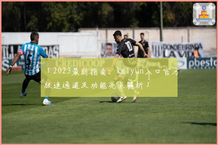 「2023最新指南:kaiyun入口官方极速通道及功能亮点解析」