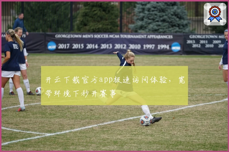开云下载官方app极速访问体验，宽带环境下秒开赛事