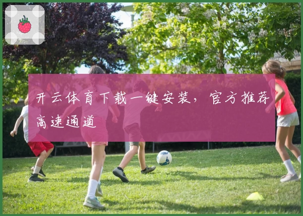 开云体育下载一键安装，官方推荐高速通道