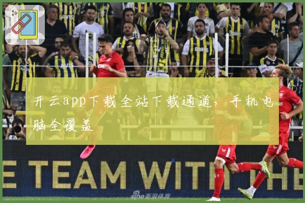 开云app下载全站下载通道，手机电脑全覆盖