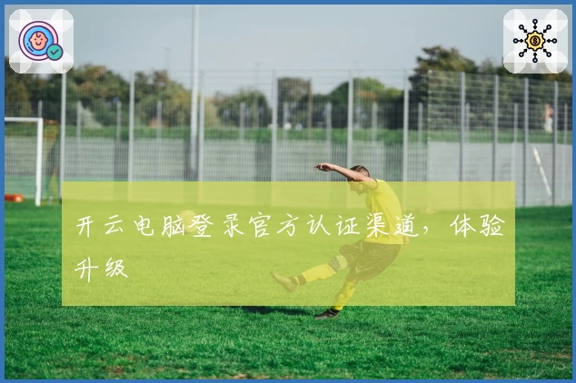 开云电脑登录官方认证渠道，体验升级