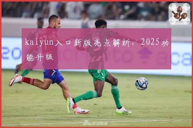 kaiyun入口新版亮点解析，2025功能升级