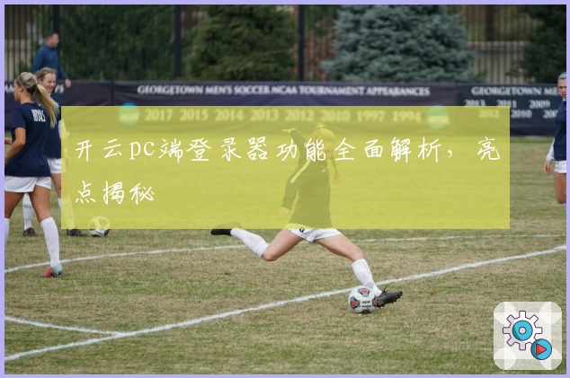 开云pc端登录器功能全面解析，亮点揭秘