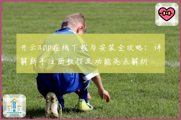 开云app在线下载与安装全攻略：详解新手注册教程及功能亮点解析