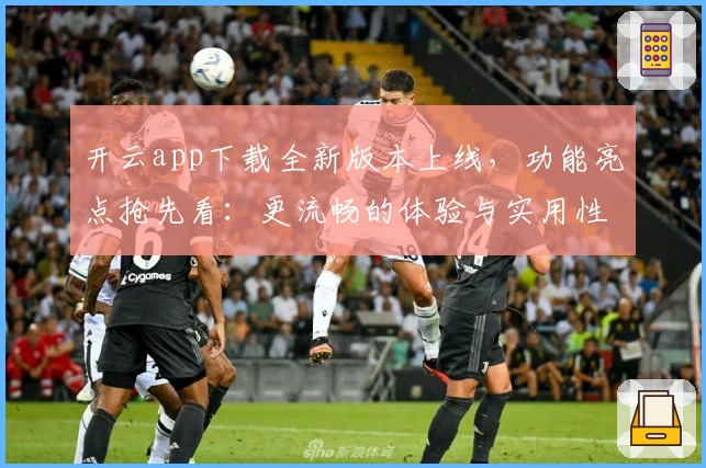 开云app下载全新版本上线，功能亮点抢先看：更流畅的体验与实用性优化