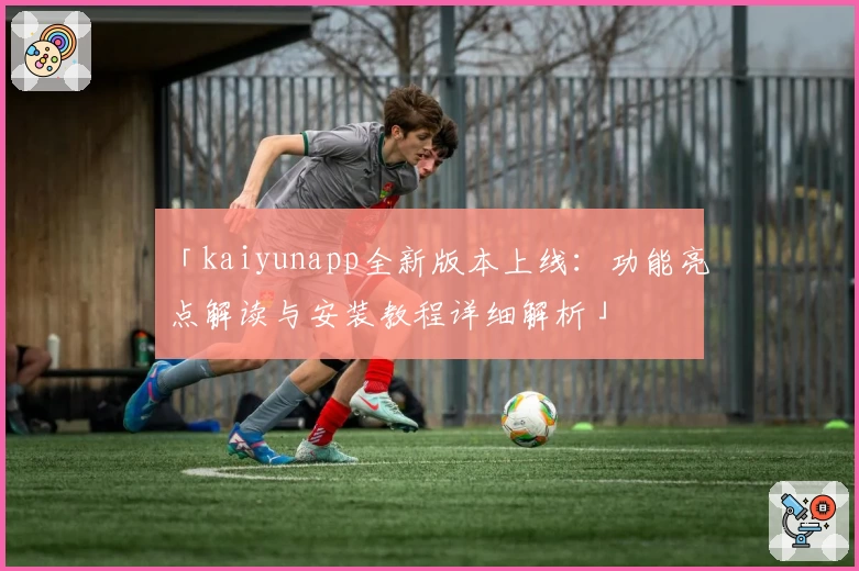 「kaiyunapp全新版本上线:功能亮点解读与安装教程详细解析」
