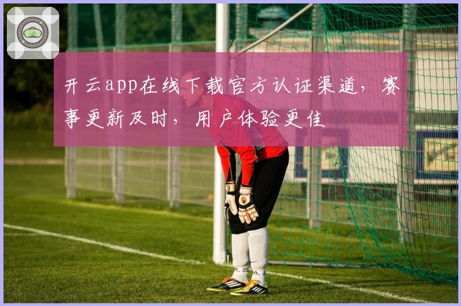 开云app在线下载官方认证渠道，赛事更新及时，用户体验更佳