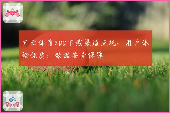 开云体育app下载渠道正规，用户体验优质，数据安全保障