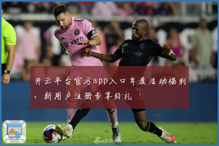 开云平台官方app入口年度活动福利，新用户注册专享好礼