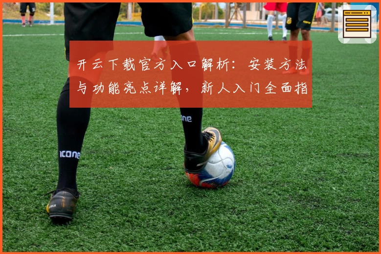 开云下载官方入口解析：安装方法与功能亮点详解，新人入门全面指南