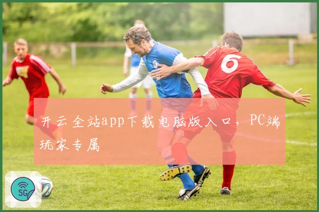 开云全站app下载电脑版入口，PC端玩家专属