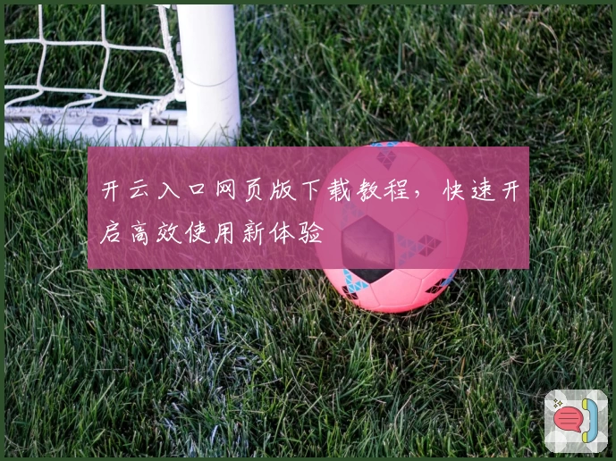 开云入口网页版下载教程，快速开启高效使用新体验