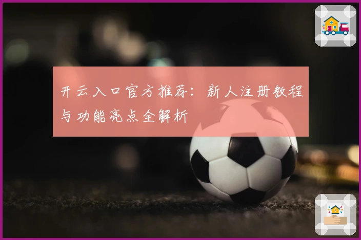 开云入口官方推荐：新人注册教程与功能亮点全解析