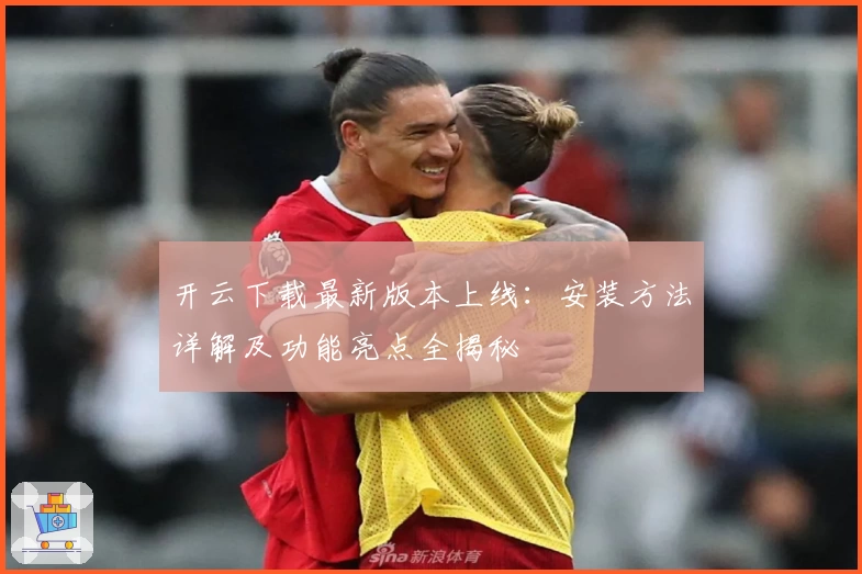 开云下载最新版本上线:安装方法详解及功能亮点全揭秘