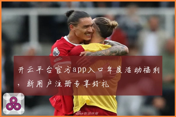 开云平台官方app入口年度活动福利,新用户注册专享好礼