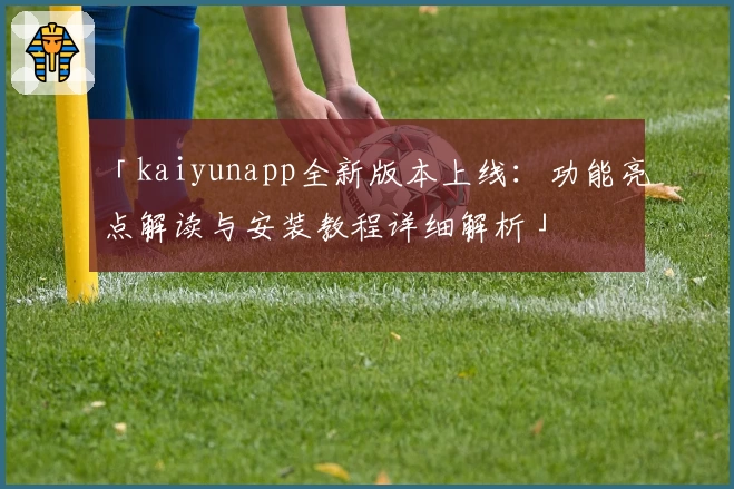 「kaiyunapp全新版本上线：功能亮点解读与安装教程详细解析」
