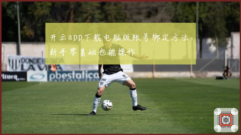 开云app下载电脑版账号绑定方法，新手零基础也能操作